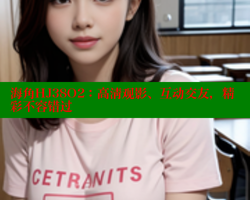 海角HJ38O2：高清观影、互动交友，精彩不容错过