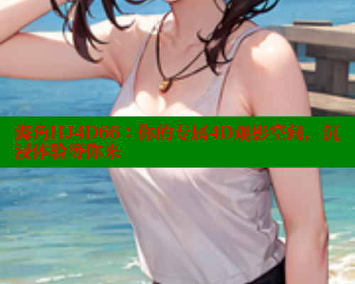 海角HJ4D66：你的专属4D观影空间，沉浸体验等你来