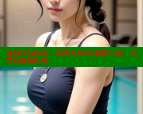 海角HJ4D66：你的专属4D观影空间，沉浸体验等你来