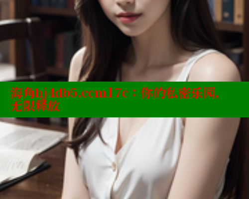 海角hj4db5.ccm17c：你的私密乐园，无限释放