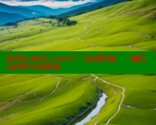 海角hj4db5.ccm17：高清影视，一键直达你的专属影院