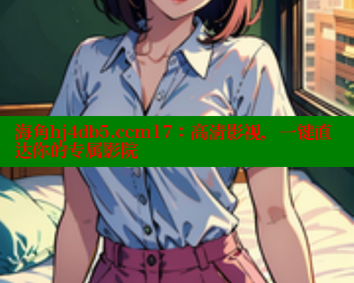 海角hj4db5.ccm17：高清影视，一键直达你的专属影院