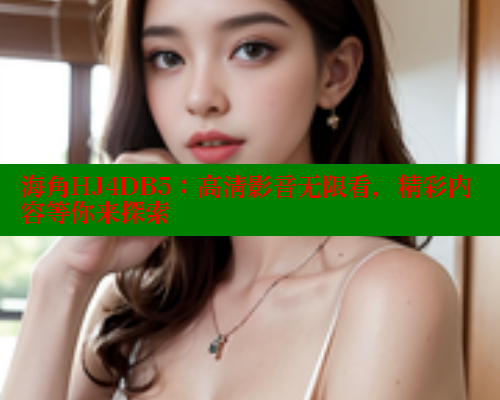 海角HJ4DB5：高清影音无限看，精彩内容等你来探索
