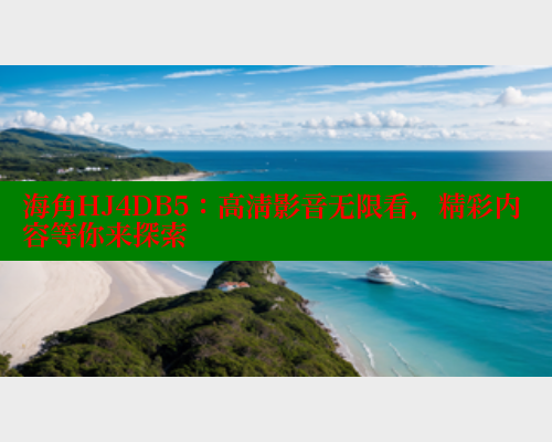 海角HJ4DB5：高清影音无限看，精彩内容等你来探索