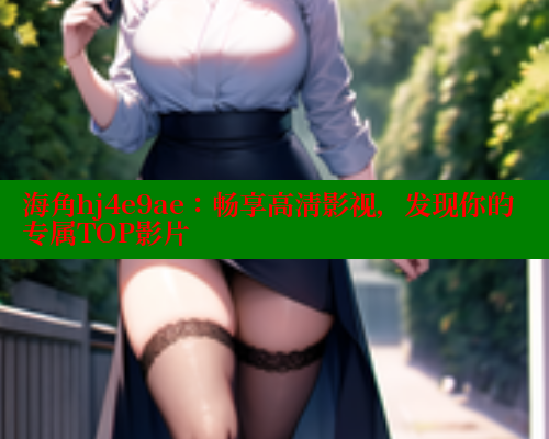 海角hj4e9ae：畅享高清影视，发现你的专属TOP影片