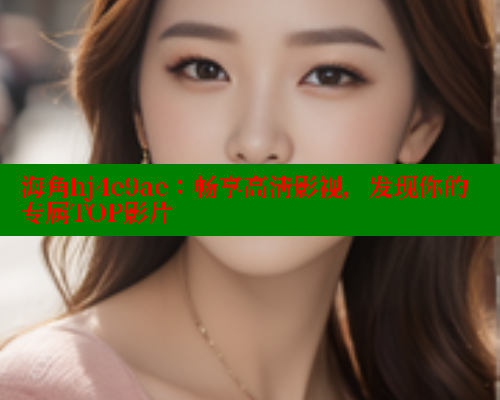 海角hj4e9ae：畅享高清影视，发现你的专属TOP影片