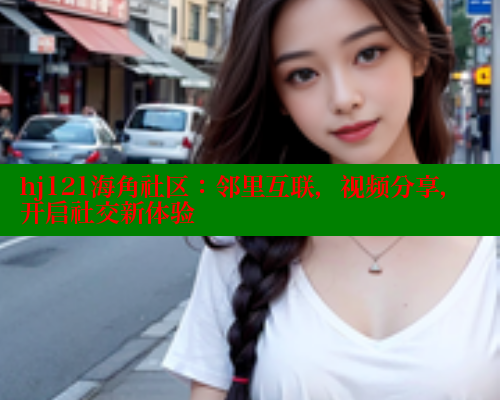 hj121海角社区：邻里互联，视频分享，开启社交新体验