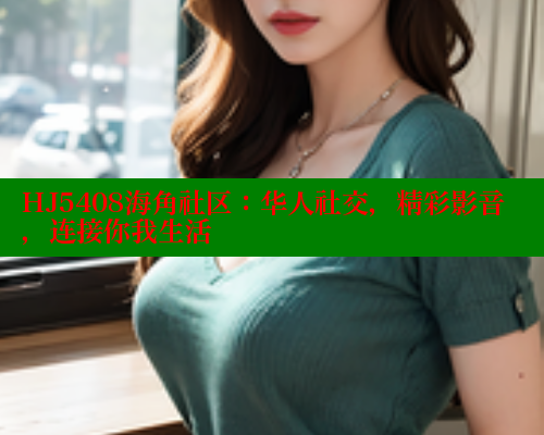 HJ5408海角社区：华人社交，精彩影音，连接你我生活