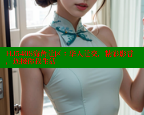 HJ5408海角社区：华人社交，精彩影音，连接你我生活