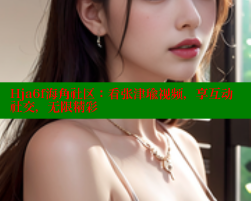 Hja6f海角社区：看张津瑜视频，享互动社交，无限精彩