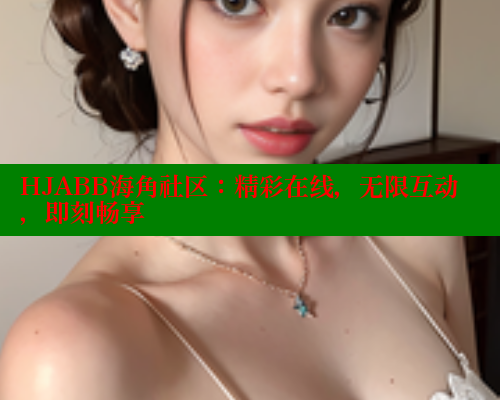 HJABB海角社区：精彩在线，无限互动，即刻畅享