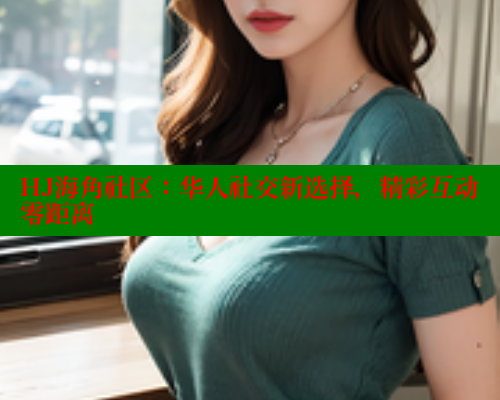 HJ海角社区：华人社交新选择，精彩互动零距离