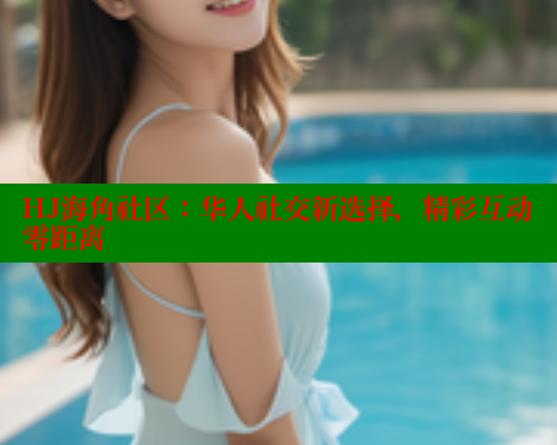 HJ海角社区：华人社交新选择，精彩互动零距离