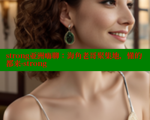 strong亚洲嗨聊：海角老哥聚集地，懂的都来-strong