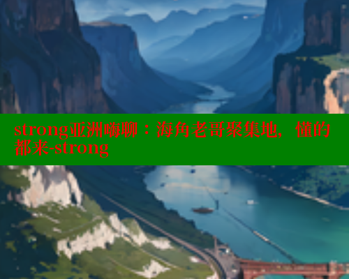 strong亚洲嗨聊：海角老哥聚集地，懂的都来-strong