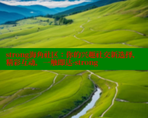 strong海角社区：你的兴趣社交新选择，精彩互动，一触即达-strong