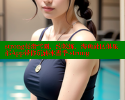 strong畅滑雪圈，约教练，海角社区俱乐部App带你玩转冰雪季-strong