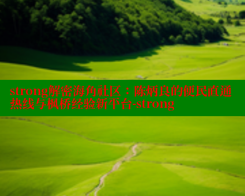 strong解密海角社区：陈炳良的便民直通热线与枫桥经验新平台-strong