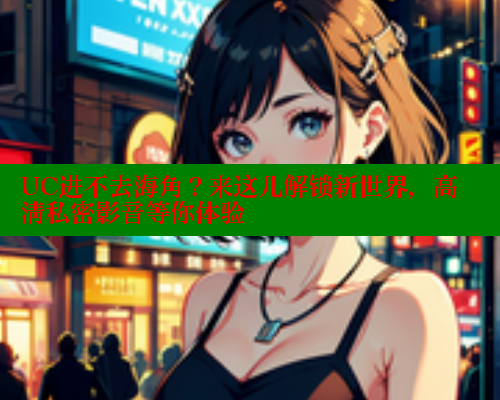 UC进不去海角？来这儿解锁新世界，高清私密影音等你体验