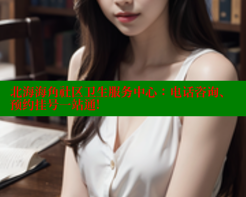 北海海角社区卫生服务中心：电话咨询、预约挂号一站通!