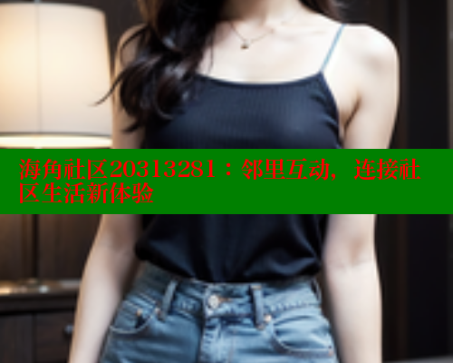 海角社区20313281：邻里互动，连接社区生活新体验