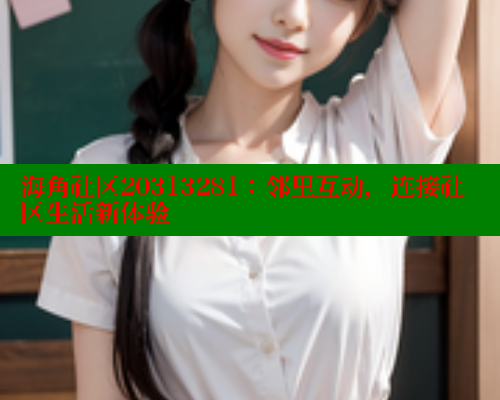 海角社区20313281：邻里互动，连接社区生活新体验