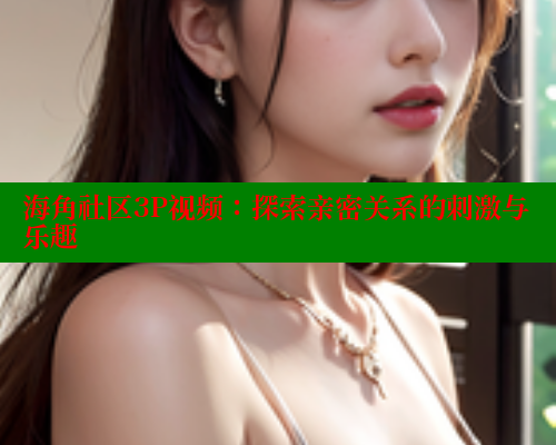 海角社区3P视频：探索亲密关系的刺激与乐趣