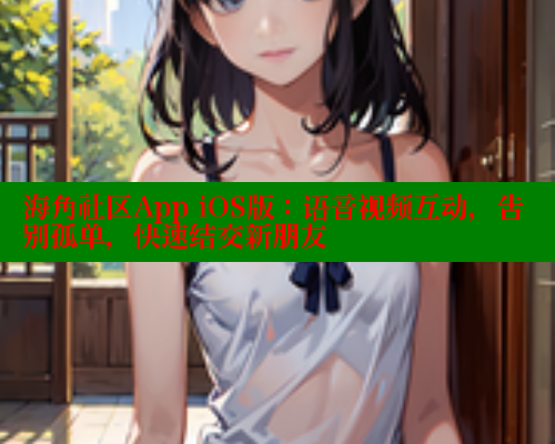 海角社区App iOS版：语音视频互动，告别孤单，快速结交新朋友
