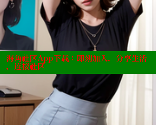 海角社区App下载：即刻加入，分享生活，连接社区