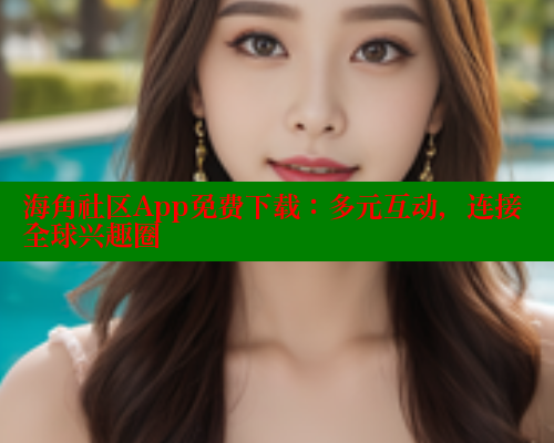 海角社区App免费下载：多元互动，连接全球兴趣圈