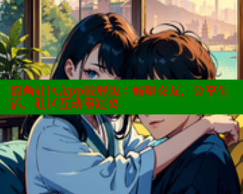 海角社区App破解版：畅聊交友，分享生活，社区互动零距离