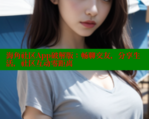 海角社区App破解版：畅聊交友，分享生活，社区互动零距离