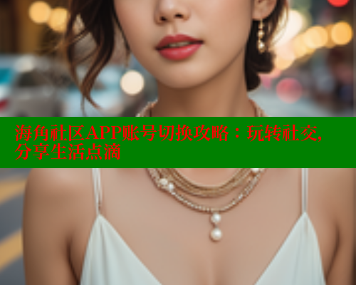 海角社区APP账号切换攻略：玩转社交，分享生活点滴
