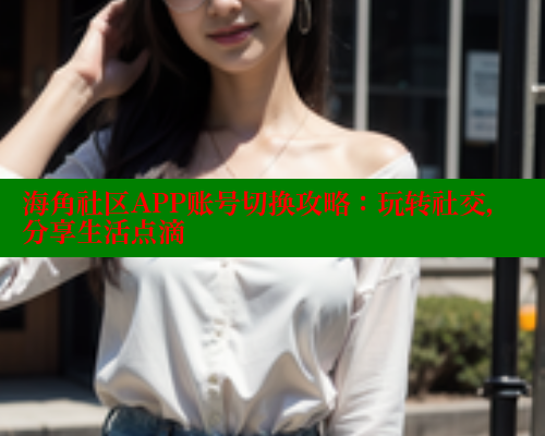 海角社区APP账号切换攻略：玩转社交，分享生活点滴