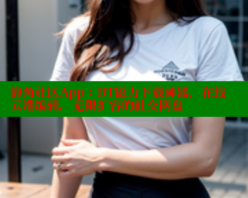 海角社区App：BT磁力下载神器，在线云端编辑，无限扩容的社交网盘