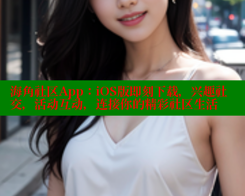 海角社区App：iOS版即刻下载，兴趣社交，活动互动，连接你的精彩社区生活