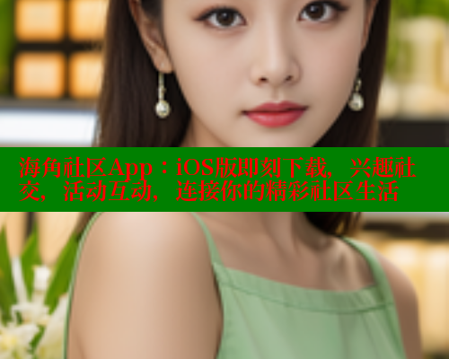 海角社区App：iOS版即刻下载，兴趣社交，活动互动，连接你的精彩社区生活