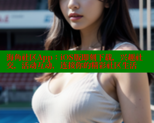 海角社区App：iOS版即刻下载，兴趣社交，活动互动，连接你的精彩社区生活