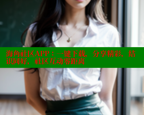 海角社区APP：一键下载，分享精彩，结识同好，社区互动零距离