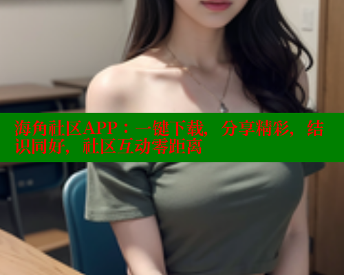 海角社区APP：一键下载，分享精彩，结识同好，社区互动零距离
