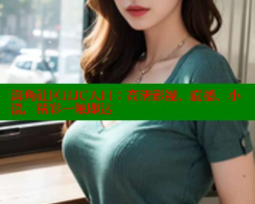 海角社区HJC入口：高清影视、直播、小说，精彩一触即达