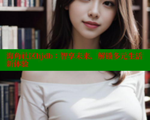 海角社区hjdb：智享未来，解锁多元生活新体验