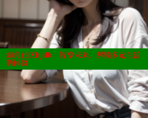 海角社区hjdb：智享未来，解锁多元生活新体验