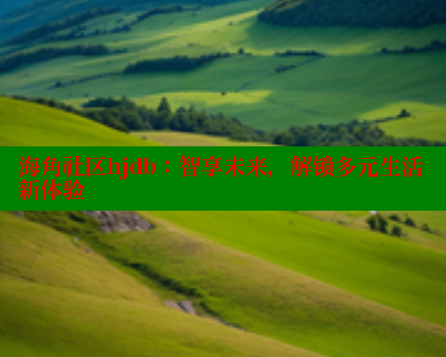 海角社区hjdb：智享未来，解锁多元生活新体验