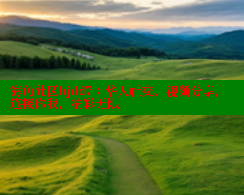 海角社区hjdd7：华人社交、视频分享，连接你我，精彩无限