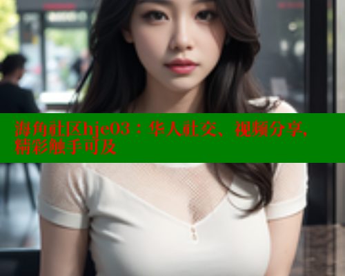 海角社区hje03：华人社交、视频分享，精彩触手可及