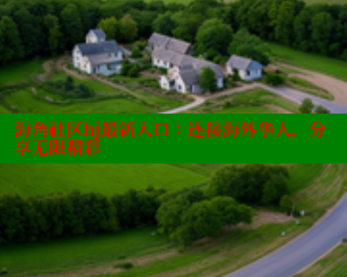 海角社区hj最新入口：连接海外华人，分享无限精彩