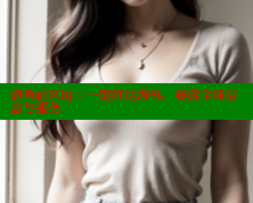海角社区hj：一键直达海外，畅游全球信息与服务