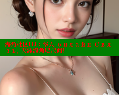 海角社区HJ：华人 онлайн Связь, 天涯海角咫尺间!