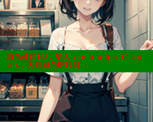 海角社区HJ：华人 онлайн Связь, 天涯海角咫尺间!